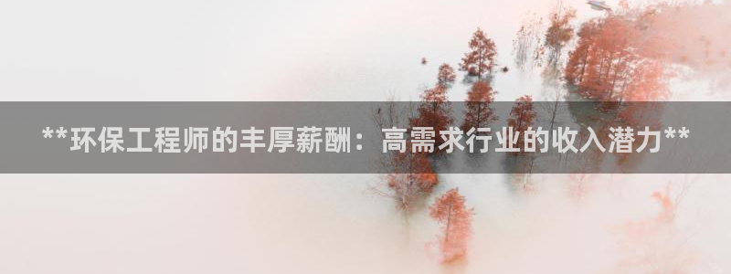 彩名堂5.0：**环保工程师的丰厚薪酬：高需求行业的收入潜力**