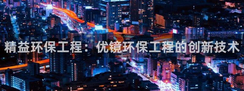 彩名堂客户端是永久免费吗是真的吗安全吗：精益环保工程：优镜环保工程的创新技术