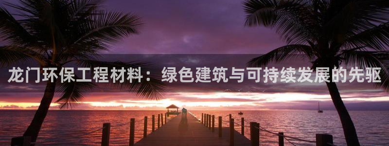 彩名堂官网在线计划：龙门环保工程材料：绿色建筑与可持续发展的先驱