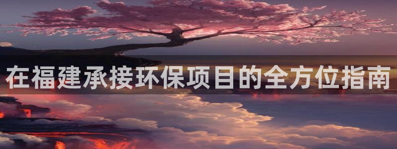 彩名堂免费计划官网购彩计划：在福建承接环保项目的全方位指南