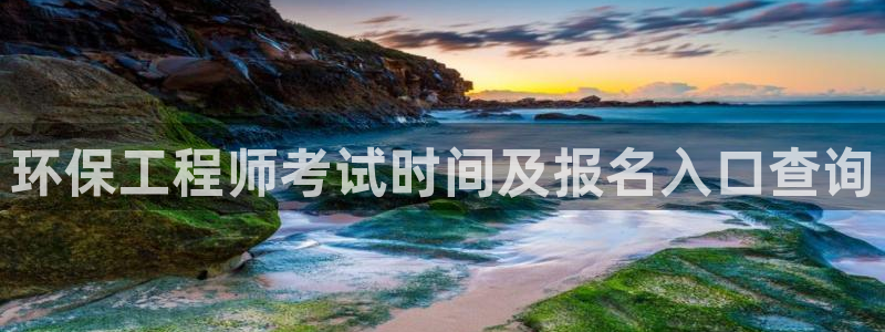 彩名堂怎么选稳定计划：环保工程师考试时间及报名入口查询