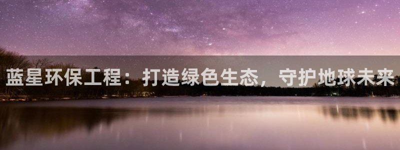 彩名堂手机客户端怎么下载：蓝星环保工程：打造绿色生态，守护地球未来