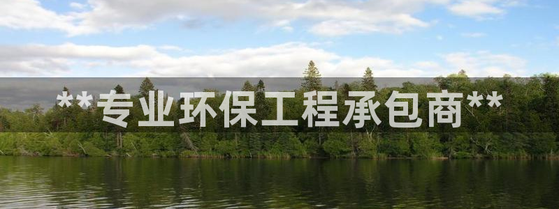 彩名堂客服：**专业环保工程承包商*