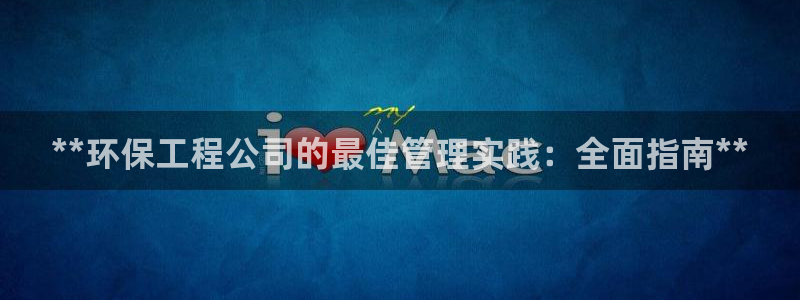 彩名堂为啥又不能用了：**环保工程公司的最佳管理实践：全面指