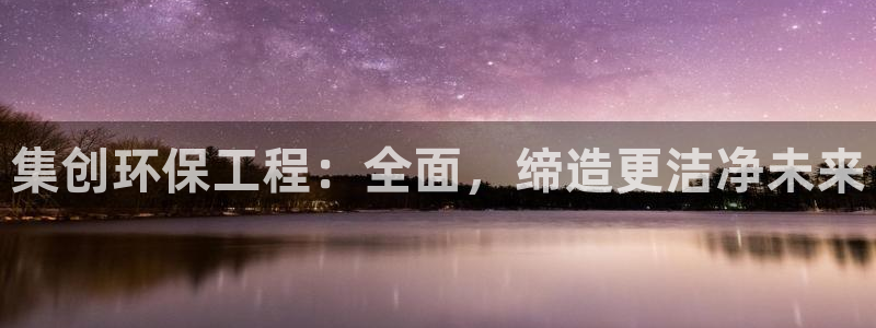 彩名堂客服：集创环保工程：全面，缔造更洁净未来